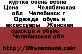 куртка осень весна › Цена ­ 600 - Челябинская обл., Челябинск г. Одежда, обувь и аксессуары » Женская одежда и обувь   . Челябинская обл.